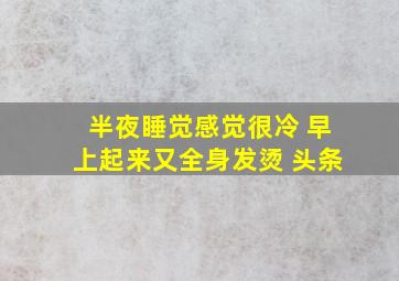 半夜睡觉感觉很冷 早上起来又全身发烫 头条